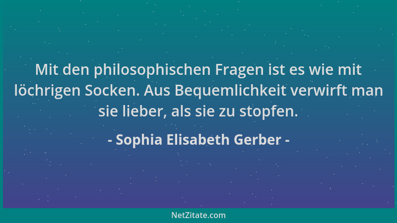 Sophia Elisabeth Gerber - Mit den philosophischen Fragen ist es wie mit löchrigen Socken. Aus Bequemlichkeit verwirft man s...