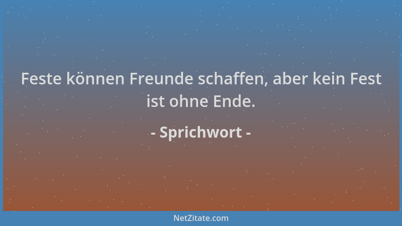 Sprichwort - Feste können Freunde schaffen, aber kein Fest ist ohne Ende....