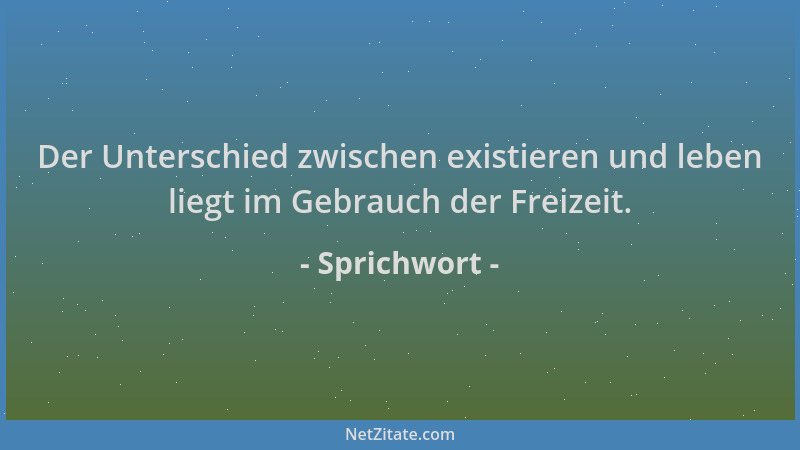 Sprichwort - Der Unterschied zwischen existieren und leben liegt im Gebrauch der Freizeit....