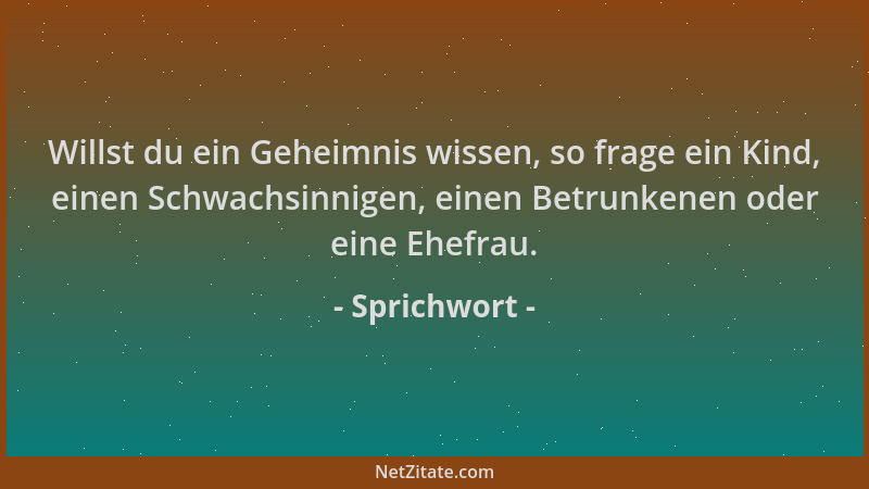Sprichwort - Willst du ein Geheimnis wissen, so frage ein Kind, einen Schwachsinnigen, einen Betrunkenen oder eine Ehefrau....