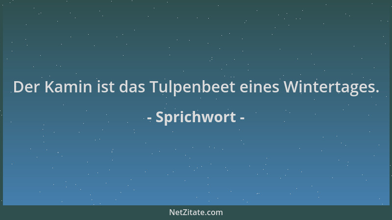 Sprichwort - Der Kamin ist das Tulpenbeet eines Wintertages....