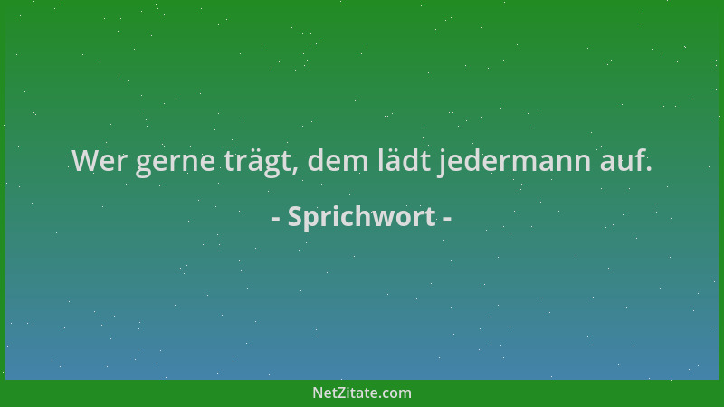 Sprichwort - Wer gerne trägt, dem lädt jedermann auf....