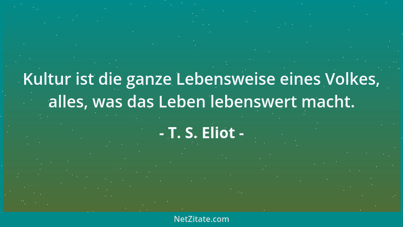 T. S. Eliot - Kultur ist die ganze Lebensweise eines Volkes, alles, was das Leben lebenswert macht....