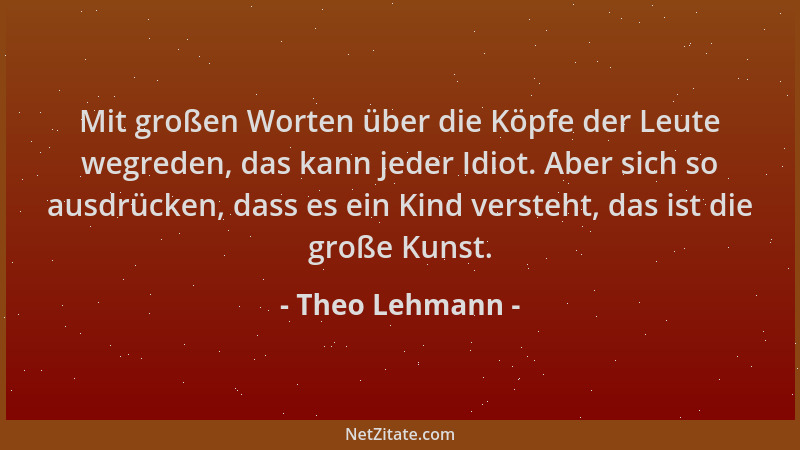 Theo Lehmann - Mit großen Worten über die Köpfe der Leute wegreden, das kann jeder Idiot. Aber sich so ausdrücken, dass es...