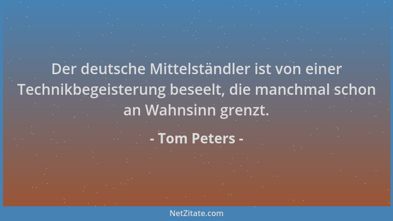 Tom Peters - Der deutsche Mittelständler ist von einer Technikbegeisterung beseelt, die manchmal schon an Wahnsinn grenzt....