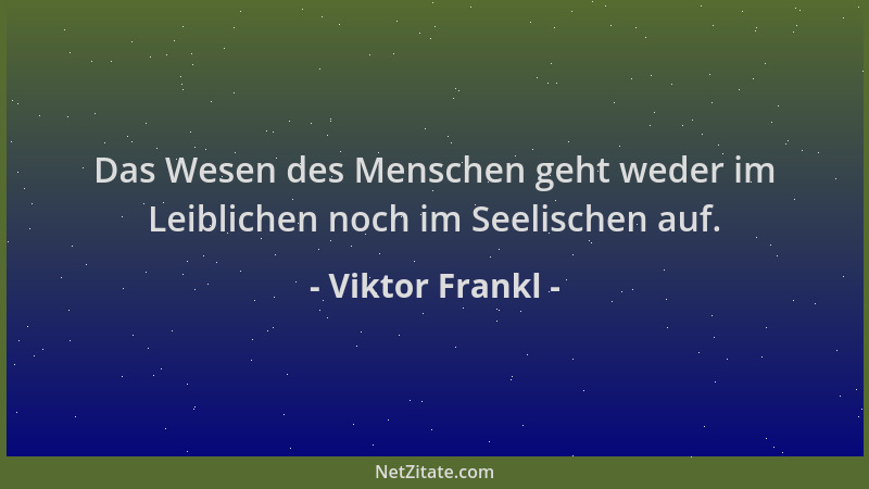 Viktor Frankl - Das Wesen des Menschen geht weder im Leiblichen noch im Seelischen auf....