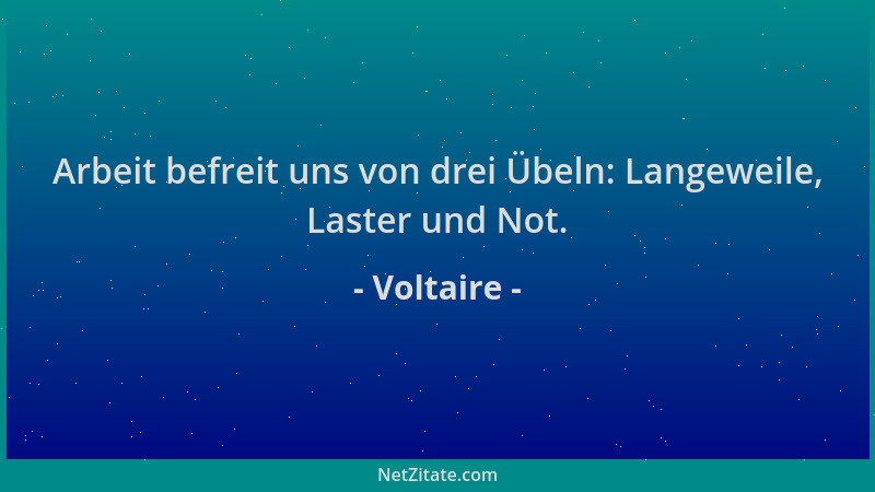 Voltaire - Arbeit befreit uns von drei Übeln: Langeweile, Laster und Not....