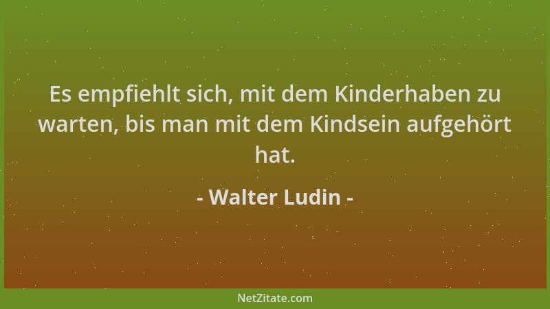 Walter Ludin - Es empfiehlt sich, mit dem Kinderhaben zu warten, bis man mit dem Kindsein aufgehört hat....