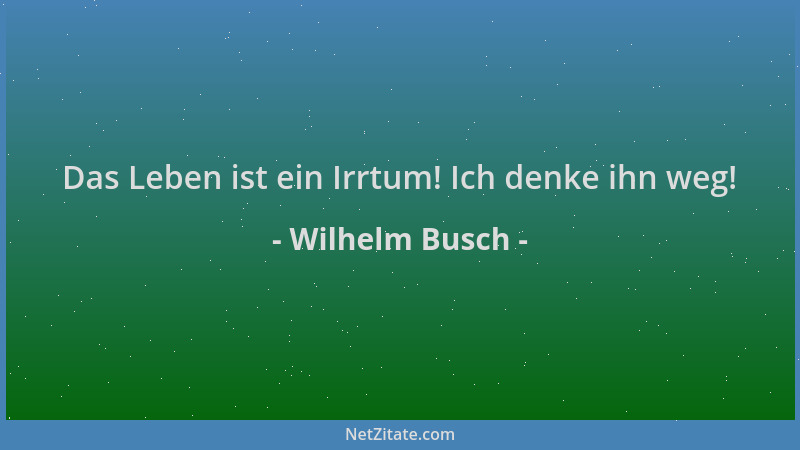 Wilhelm Busch - Das Leben ist ein Irrtum! Ich denke ihn weg!...