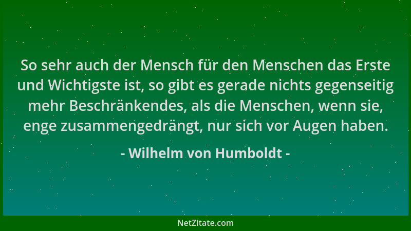 Wilhelm von Humboldt - So sehr auch der Mensch für den Menschen das Erste und Wichtigste ist, so gibt es gerade nichts gege...
