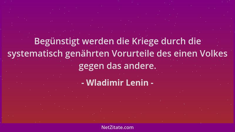 Wladimir Lenin - Begünstigt werden die Kriege durch die systematisch genährten Vorurteile des einen Volkes gegen das andere...