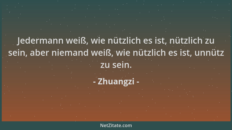 Zhuangzi - Jedermann weiß, wie nützlich es ist, nützlich zu sein, aber niemand weiß, wie nützlich es ist, unnütz zu sein....