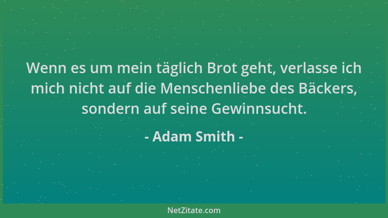 Adam Smith - Wenn es um mein täglich Brot geht, verlasse ich mich nicht auf die Menschenliebe des Bäckers, sondern auf sein...