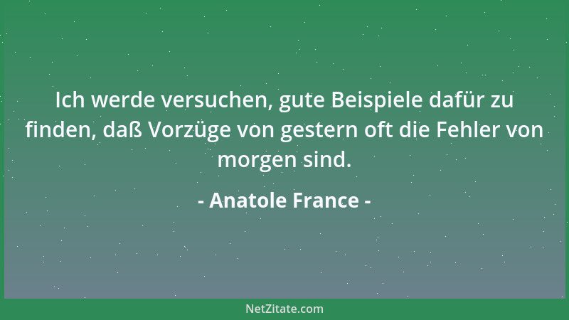 Anatole France - Ich werde versuchen, gute Beispiele dafür zu finden, daß Vorzüge von gestern oft die Fehler von morgen sin...