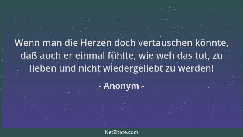 Anonym - Wenn man die Herzen doch vertauschen könnte, daß auch er einmal fühlte, wie weh das tut, zu lieben und nicht wiede...