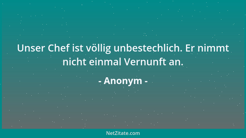 Anonym - Unser Chef ist völlig unbestechlich. Er nimmt nicht einmal Vernunft an....