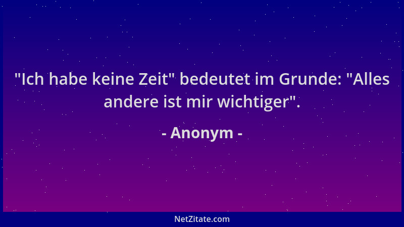 Anonym -  "Ich habe keine Zeit " bedeutet im Grunde:  "Alles andere ist mir wichtiger "....