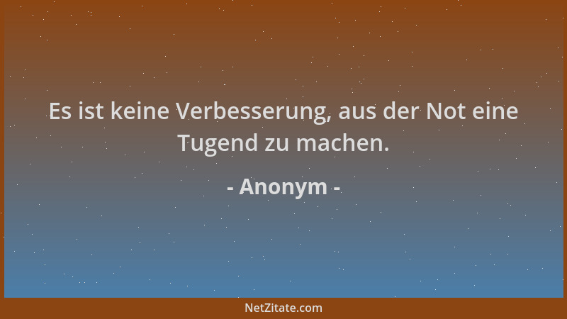 Anonym - Es ist keine Verbesserung, aus der Not eine Tugend zu machen....