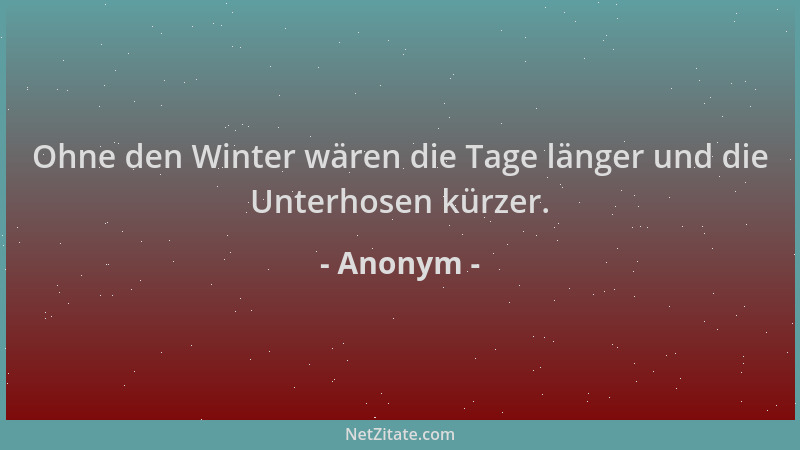 Anonym - Ohne den Winter wären die Tage länger und die Unterhosen kürzer....