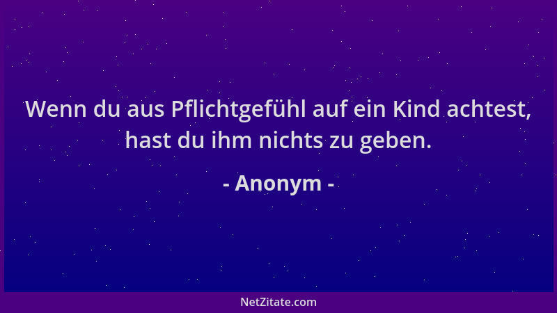 Anonym - Wenn du aus Pflichtgefühl auf ein Kind achtest, hast du ihm nichts zu geben....