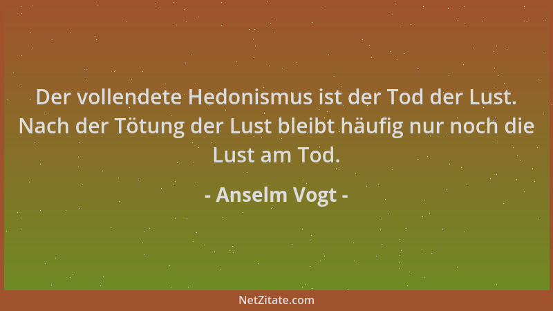 Anselm Vogt - Der vollendete Hedonismus ist der Tod der Lust. Nach der Tötung der Lust bleibt häufig nur noch die Lust am T...