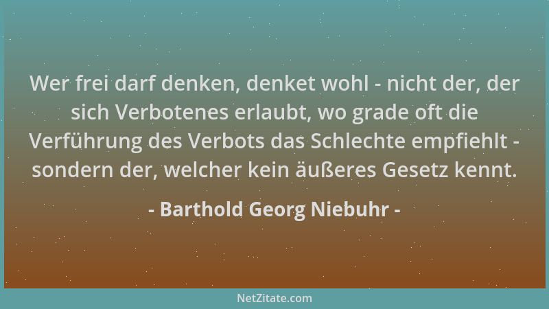Barthold Georg Niebuhr - Wer frei darf denken, denket wohl - nicht der, der sich Verbotenes erlaubt, wo grade oft die Verfü...