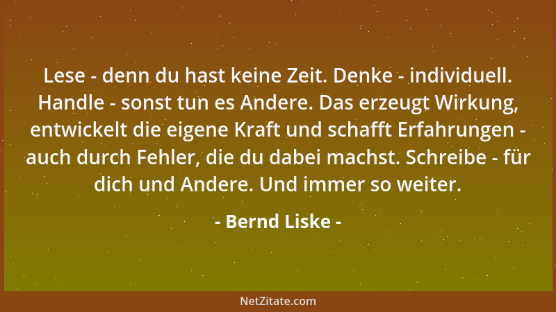 Bernd Liske - Lese - denn du hast keine Zeit. Denke - individuell. Handle - sonst tun es Andere. Das erzeugt Wirkung, entwi...