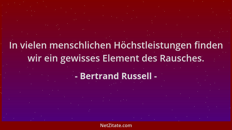 Bertrand Russell - In vielen menschlichen Höchstleistungen finden wir ein gewisses Element des Rausches....