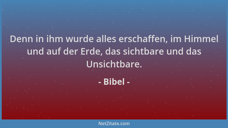 Bibel - Denn in ihm wurde alles erschaffen, im Himmel und auf der Erde, das sichtbare und das Unsichtbare....