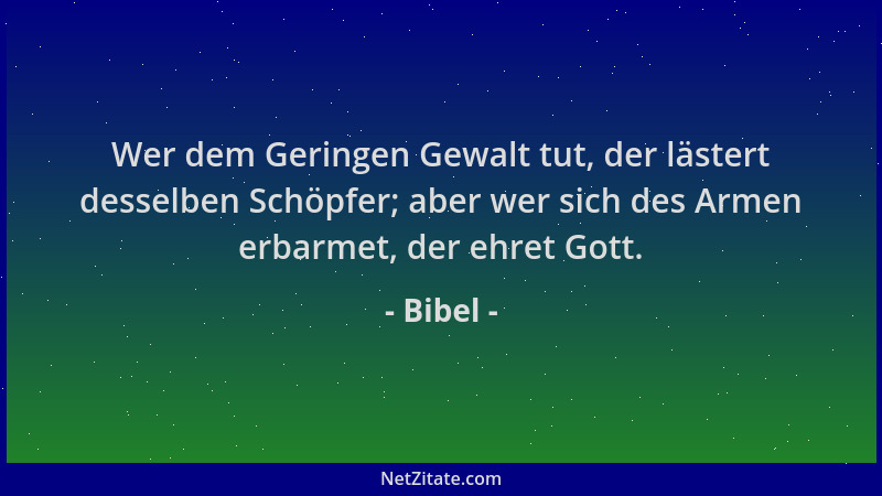 Bibel - Wer dem Geringen Gewalt tut, der lästert desselben Schöpfer; aber wer sich des Armen erbarmet, der ehret Gott....