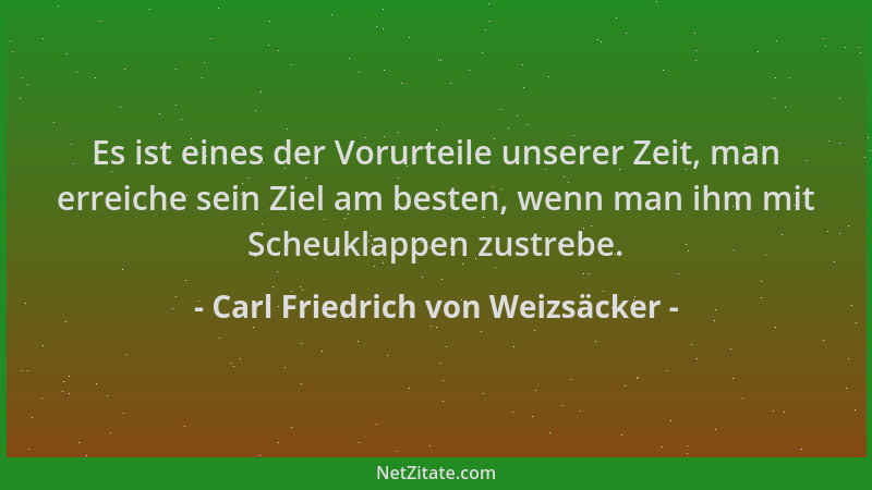 Carl Friedrich von Weizsäcker - Es ist eines der Vorurteile unserer Zeit, man erreiche sein Ziel am besten, wenn man ihm mi...
