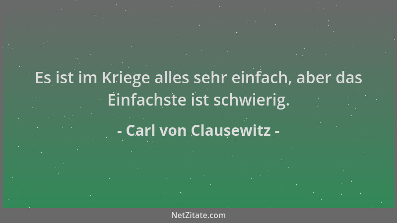 Carl von Clausewitz - Es ist im Kriege alles sehr einfach, aber das Einfachste ist schwierig....