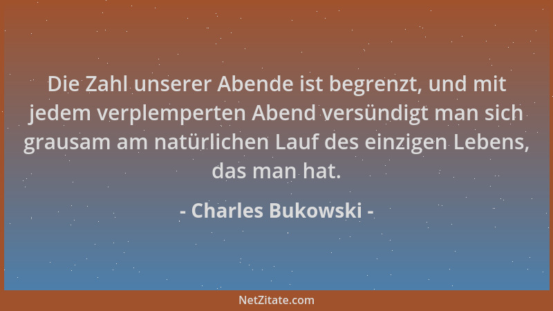 Charles Bukowski - Die Zahl unserer Abende ist begrenzt, und mit jedem verplemperten Abend versündigt man sich grausam am n...