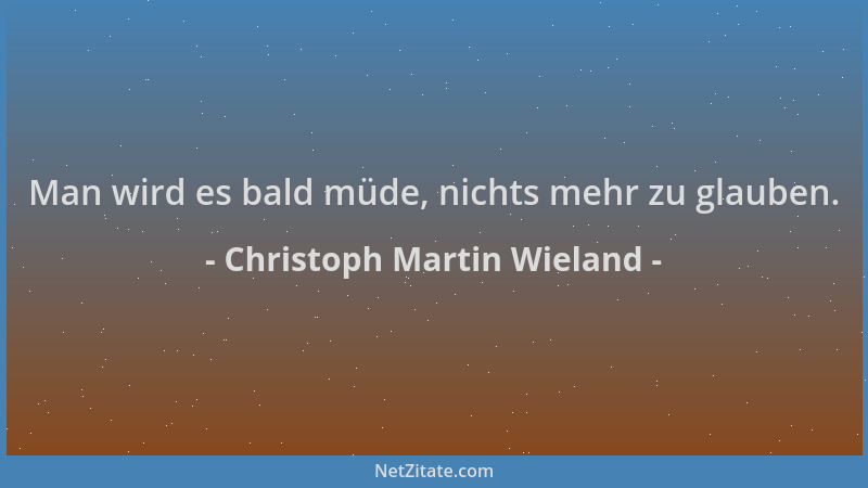 Christoph Martin Wieland - Man wird es bald müde, nichts mehr zu glauben....
