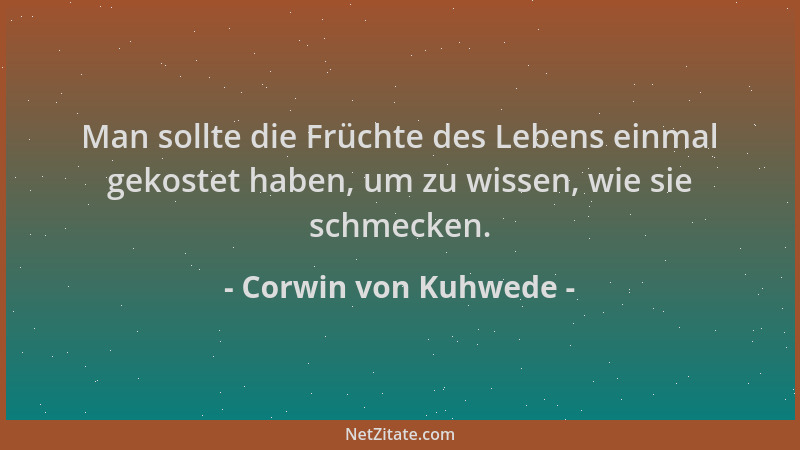 Corwin von Kuhwede - Man sollte die Früchte des Lebens einmal gekostet haben, um zu wissen, wie sie schmecken....