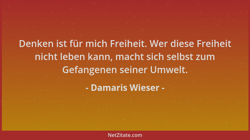 Damaris Wieser - Denken ist für mich Freiheit. Wer diese Freiheit nicht leben kann, macht sich selbst zum Gefangenen seiner...