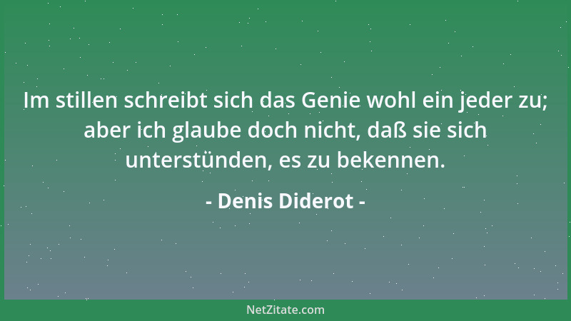 Denis Diderot - Im stillen schreibt sich das Genie wohl ein jeder zu; aber ich glaube doch nicht, daß sie sich unterstünden...