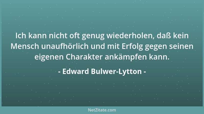 Edward Bulwer-Lytton - Ich kann nicht oft genug wiederholen, daß kein Mensch unaufhörlich und mit Erfolg gegen seinen eigen...
