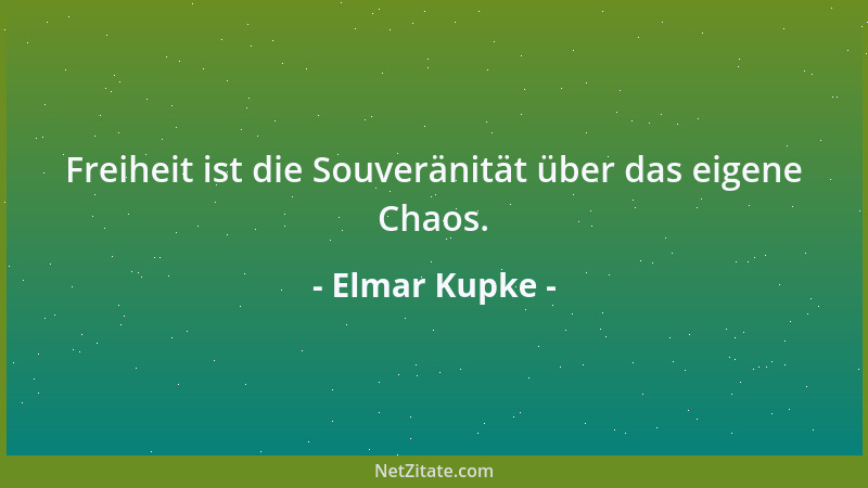 Elmar Kupke - Freiheit ist die Souveränität über das eigene Chaos....