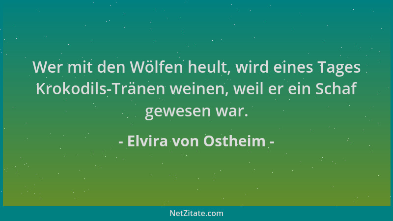 Elvira von Ostheim - Wer mit den Wölfen heult, wird eines Tages Krokodils-Tränen weinen, weil er ein Schaf gewesen war....