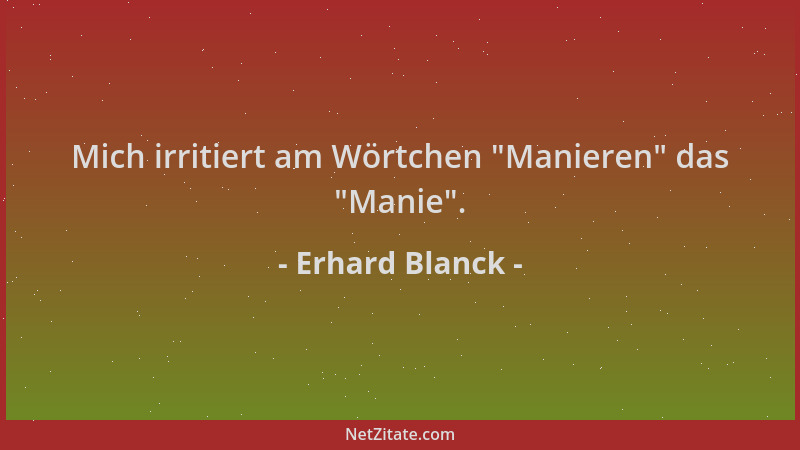 Erhard Blanck - Mich irritiert am Wörtchen  "Manieren " das  "Manie "....