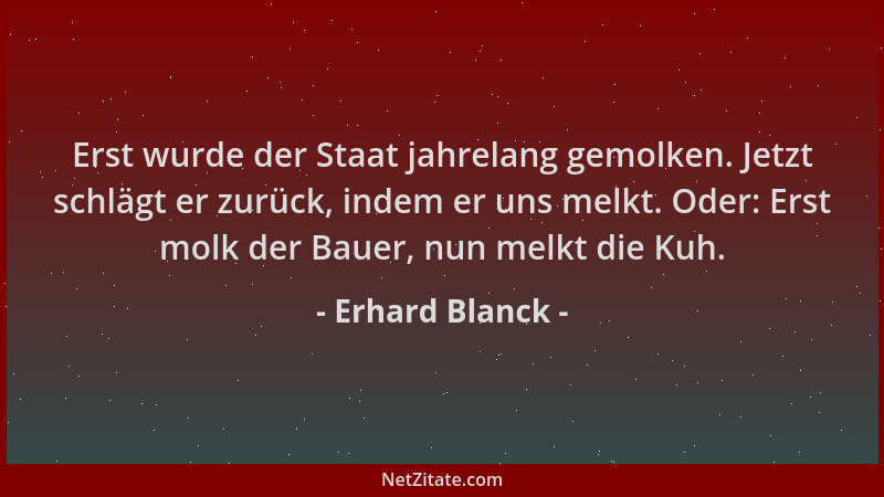 Erhard Blanck - Erst wurde der Staat jahrelang gemolken. Jetzt schlägt er zurück, indem er uns melkt. Oder: Erst molk der B...