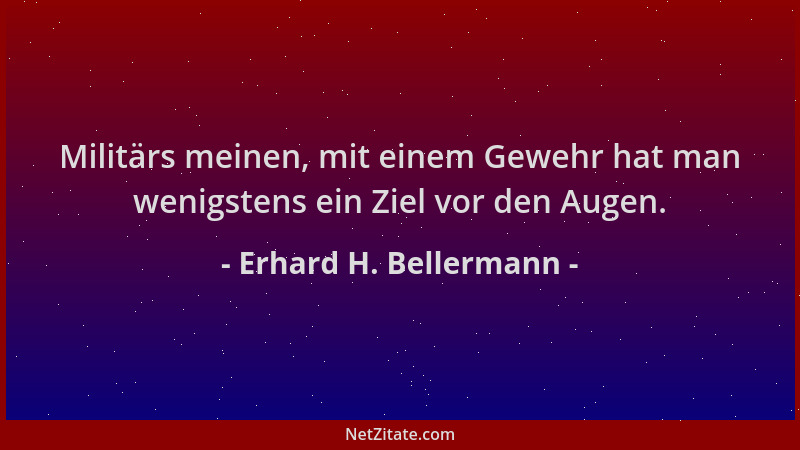 Erhard H. Bellermann - Militärs meinen, mit einem Gewehr hat man wenigstens ein Ziel vor den Augen....