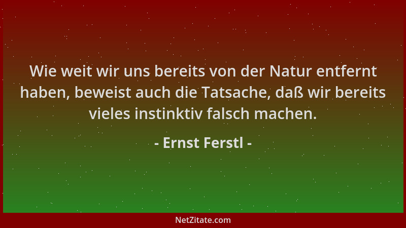 Ernst Ferstl - Wie weit wir uns bereits von der Natur entfernt haben, beweist auch die Tatsache, daß wir bereits vieles ins...