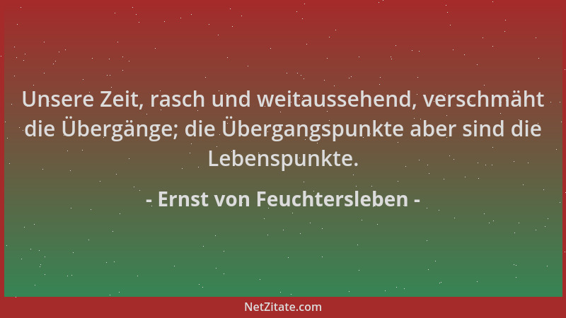 Ernst von Feuchtersleben - Unsere Zeit, rasch und weitaussehend, verschmäht die Übergänge; die Übergangspunkte aber sind di...