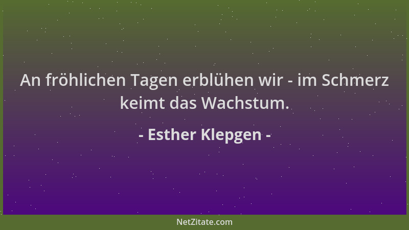 Esther Klepgen - An fröhlichen Tagen erblühen wir - im Schmerz keimt das Wachstum....