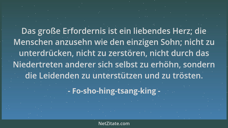Fo-sho-hing-tsang-king - Das große Erfordernis ist ein liebendes Herz; die Menschen anzusehn wie den einzigen Sohn; nicht z...