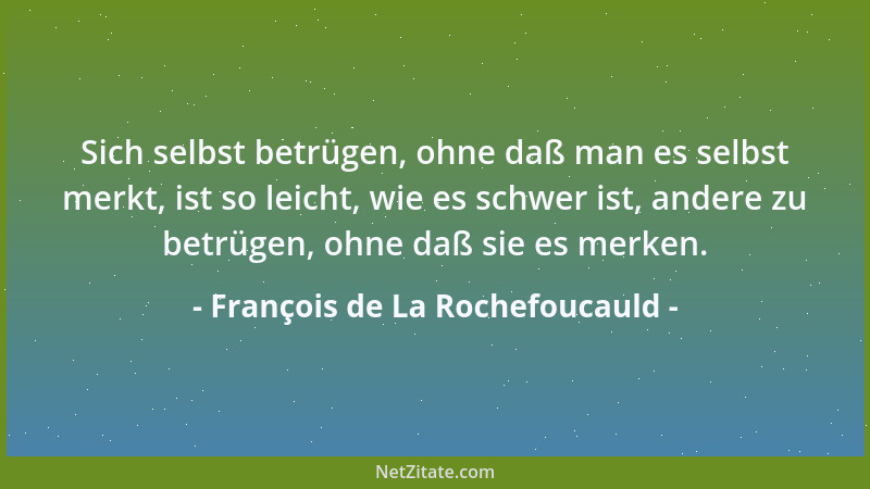 François de La Rochefoucauld - Sich selbst betrügen, ohne daß man es selbst merkt, ist so leicht, wie es schwer ist, andere...