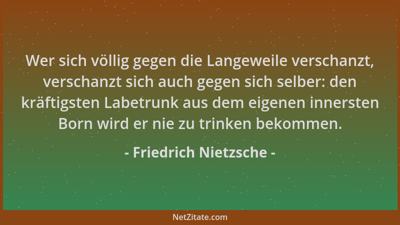 Friedrich Nietzsche - Wer sich völlig gegen die Langeweile verschanzt, verschanzt sich auch gegen sich selber: den kräftigs...