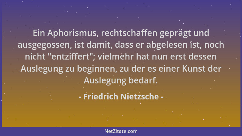 Friedrich Nietzsche - Ein Aphorismus, rechtschaffen geprägt und ausgegossen, ist damit, dass er abgelesen ist, noch nicht  "...